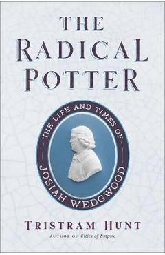 Coperta cărții 'The Radical Potter: The Life and Times of Josiah Wedgwood - Tristram Hunt'