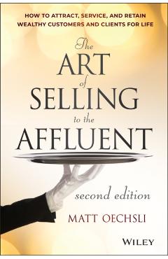 The Art of Selling to the Affluent: How to Attract, Service, and Retain Wealthy Customers and Clients for Life - Matt Oechsli