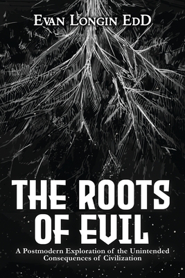 The Roots of Evil: A Postmodern Exploration of the Unintended Consequences of Civilization - Evan Longin