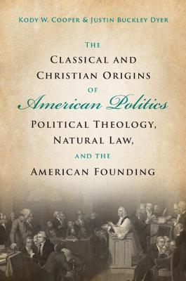 The Classical and Christian Origins of American Politics: Political Theology, Natural Law, and the American Founding - Kody W. Cooper