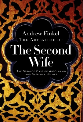 The Adventure of the Second Wife: The Strange Case of Abdülahamid and Sherlock Holmes - Andrew Finkel