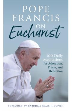 Pope Francis on Eucharist: 100 Daily Meditations for Adoration, Prayer, and Reflection - Pope Francis
