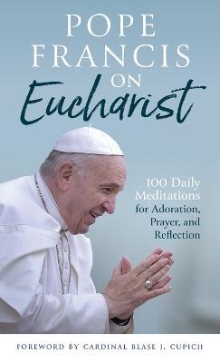 Pope Francis on Eucharist: 100 Daily Meditations for Adoration, Prayer, and Reflection - Pope Francis
