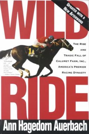 Wild Ride: The Rise and Fall of Calumet Farm Inc., America's Premier Racing Dynasty - Ann Hagedorn Auerbach