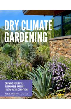 Dry Climate Gardening: Growing Beautiful, Sustainable Gardens in Low-Water Conditions - Noelle Johnson