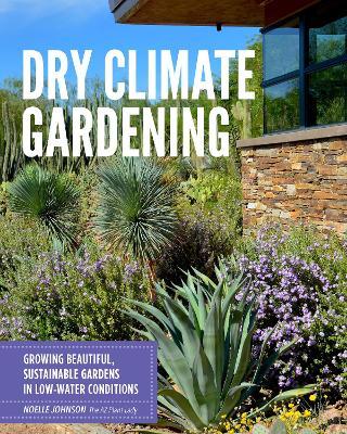 Dry Climate Gardening: Growing Beautiful, Sustainable Gardens in Low-Water Conditions - Noelle Johnson
