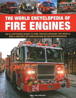 The World Encyclopedia of Fire Engines: An Illustrated Guide to Fire Trucks Around the World and a History of Firefighting in 700 Photosgraphs - Neil Wallington