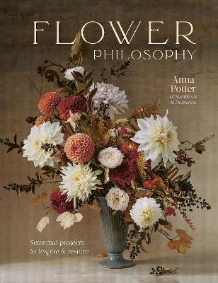 Flower Philosophy: Seasonal Projects to Inspire & Restore - Anna Potter