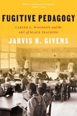 Fugitive Pedagogy: Carter G. Woodson and the Art of Black Teaching - Jarvis R. Givens
