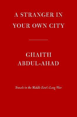 A Stranger in Your Own City: Travels in the Middle East's Long War - Ghaith Abdul-ahad