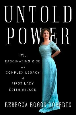 Untold Power: The Fascinating Rise and Complex Legacy of First Lady Edith Wilson - Rebecca Boggs Roberts