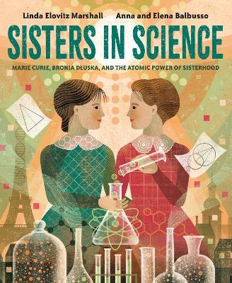 Sisters in Science: Marie Curie, Bronia Dluska, and the Atomic Power of Sisterhood - Linda Elovitz Marshall