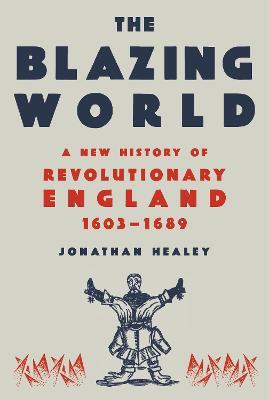 The Blazing World: A New History of Revolutionary England, 1603-1689 - Jonathan Healey
