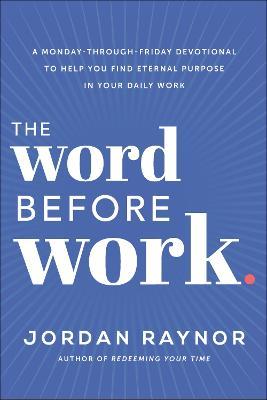 The Word Before Work: A Monday-Through-Friday Devotional to Help You Find Eternal Purpose in Your Daily Work - Jordan Raynor