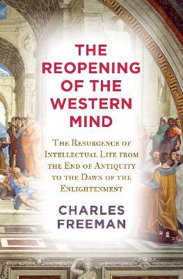 The Reopening of the Western Mind: The Resurgence of Intellectual Life from the End of Antiquity to the Dawn of the Enlightenment - Charles Freeman