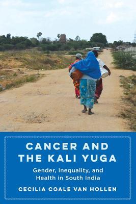Cancer and the Kali Yuga: Gender, Inequality, and Health in South India - Cecilia Coale Van Hollen