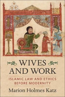 Wives and Work: Islamic Law and Ethics Before Modernity - Marion Holmes Katz