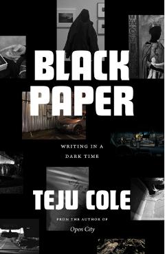 Black Paper: Writing in a Dark Time - Teju Cole