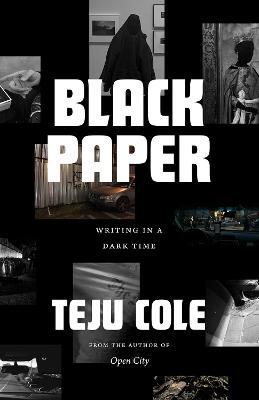 Black Paper: Writing in a Dark Time - Teju Cole