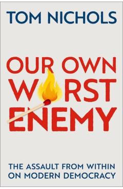Our Own Worst Enemy: The Assault from Within on Modern Democracy - Tom Nichols