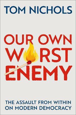 Our Own Worst Enemy: The Assault from Within on Modern Democracy - Tom Nichols