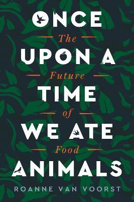 Once Upon a Time We Ate Animals: The Future of Food - Roanne Van Voorst
