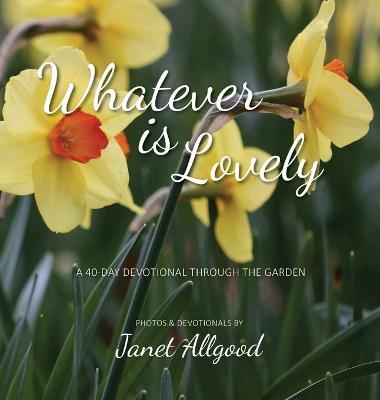 Whatever is Lovely: A 40-Day Devotional Through the Garden - Janet Allgood