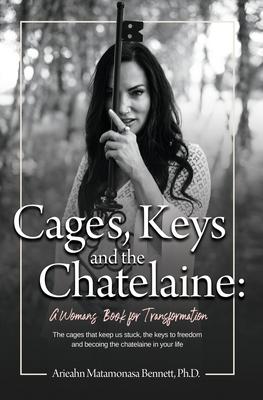 Cages, Keys and the Chatelaine: a Woman's Book for Transformation - Arieahn Matamonasa Bennett