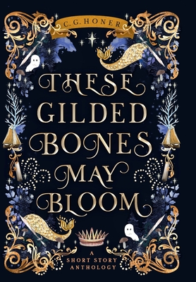 These Gilded Bones May Bloom - C. G. Honer