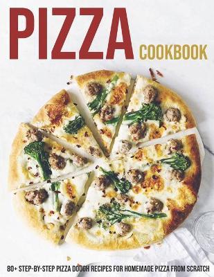 Pizza Cookbook: 80+ Step-By-Step Pizza Dough Recipes For Homemade Pizza From Scratch - Shannon Grant