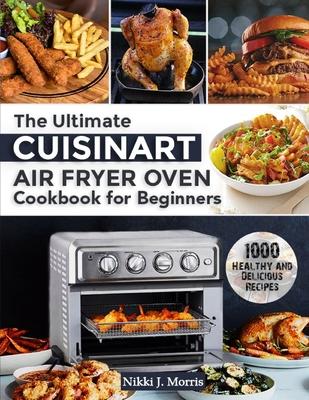 The Ultimate Cuisinart Air Fryer Oven Cookbook for Beginners: Top 1000 Healthy and Delicious Recipes for Your Cuisinart Air Fryer Oven - Nikki J. Morris