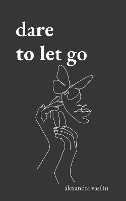 Dare to Let Go: Poems about Healing and Finding Yourself - Alexandra Vasiliu
