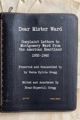 Dear Mister Ward: Complaint Letters to Montgomery Ward From The American Heartland 1932-1942 - Evan H. Gregg