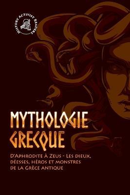 Mythologie grecque: D'Aphrodite à Zeus - Les dieux, déesses, héros et monstres de la Grèce antique - History Activist Readers