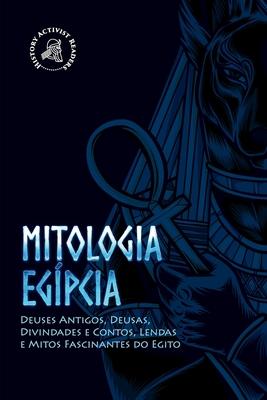 Mitologia egípcia: Deuses Antigos, Deusas, Divindades e Contos, Lendas e Mitos Fascinantes do Egito - History Activist Readers