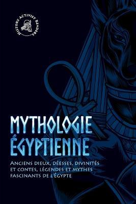 Mythologie égyptienne: Anciens dieux, déesses, divinités et contes, légendes et mythes fascinants de l'Égypte - History Activist Readers