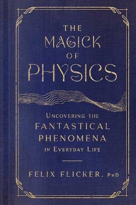 The Magick of Physics: Uncovering the Fantastical Phenomena in Everyday Life - Felix Flicker