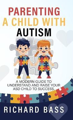 Parenting a Child with Autism: A Modern Guide to Understand and Raise your ASD Child to Success - Richard Bass