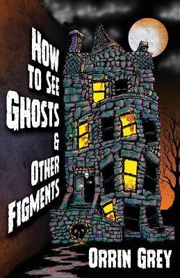 How to See Ghosts & Other Figments - Orrin Grey