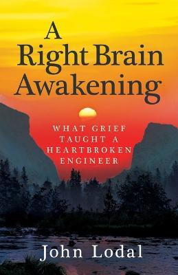 A Right Brain Awakening: What Grief Taught a Heartbroken Engineer - John Lodal
