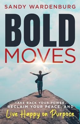 Bold Moves: Take Back Your Power, Reclaim Your Peace, and Live Happy on Purpose - Sandy Wardenburg