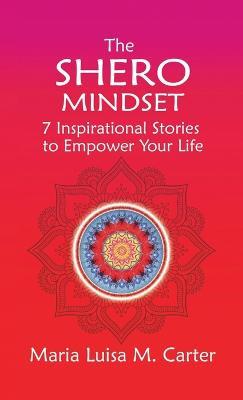 The SHEro Mindset: 7 Inspirational Stories to Empower Your Life - Maria Luisa Carter