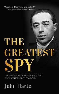 The Greatest Spy: The True Story of the Secret Agent That Inspired James Bond 007 - John Harte