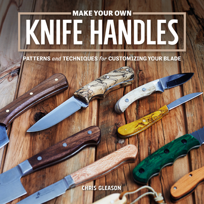 Make Your Own Knife Handles: Patterns and Techniques for Customizing Your Blade - Chris Gleason