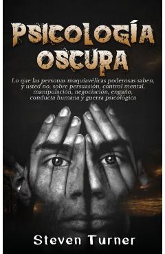 Psicología oscura: Lo que las personas maquiavélicas poderosas saben, y usted no, sobre persuasión, control mental, manipulación, negocia - Steven Turner