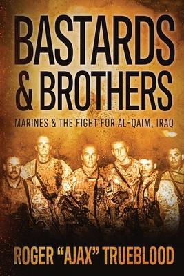 Bastards & Brothers: Marines and the Fight for Al-Qaim, Iraq - Roger Ajax Trueblood