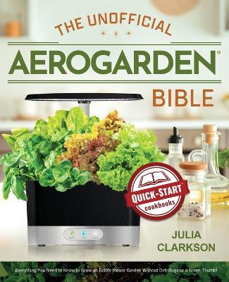 The Unofficial Aerogarden Bible: Everything You Need to Know to Grow an Edible Indoor Garden Without Dirt, Bugs or a Green Thumb - Julia Clarkson