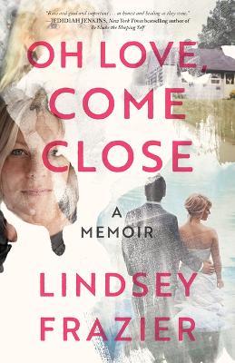 Oh Love, Come Close: A Memoir - Lindsey Frazier