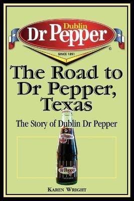 The Road to Dr Pepper, Texas: The Story of Dublin Dr Pepper - Karen Wright