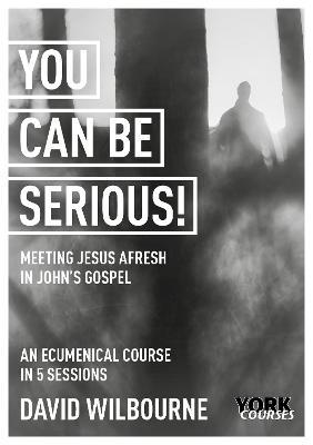 You Can Be Serious! Meeting Jesus Afresh in John's Gospel: York Courses - David Wilbourne